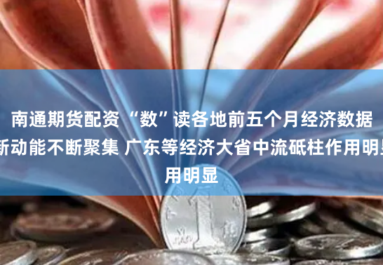 南通期货配资 “数”读各地前五个月经济数据 新动能不断聚集 广东等经济大省中流砥柱作用明显