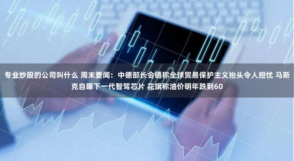 专业炒股的公司叫什么 周末要闻：中德部长会晤称全球贸易保护主义抬头令人担忧 马斯克自曝下一代智驾芯片 花旗称油价明年跌到60