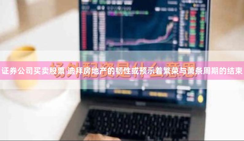 证券公司买卖股票 迪拜房地产的韧性或预示着繁荣与萧条周期的结束