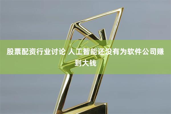股票配资行业讨论 人工智能还没有为软件公司赚到大钱