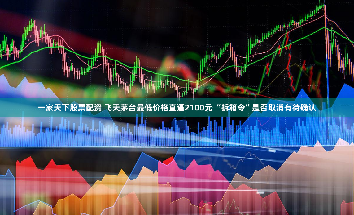 一家天下股票配资 飞天茅台最低价格直逼2100元 “拆箱令”是否取消有待确认