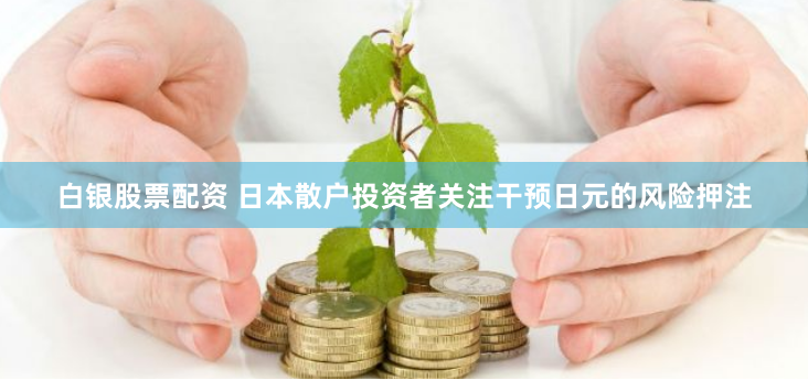 白银股票配资 日本散户投资者关注干预日元的风险押注