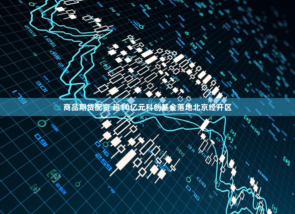 商品期货配资 超10亿元科创基金落地北京经开区