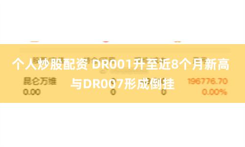 个人炒股配资 DR001升至近8个月新高 与DR007形成倒挂