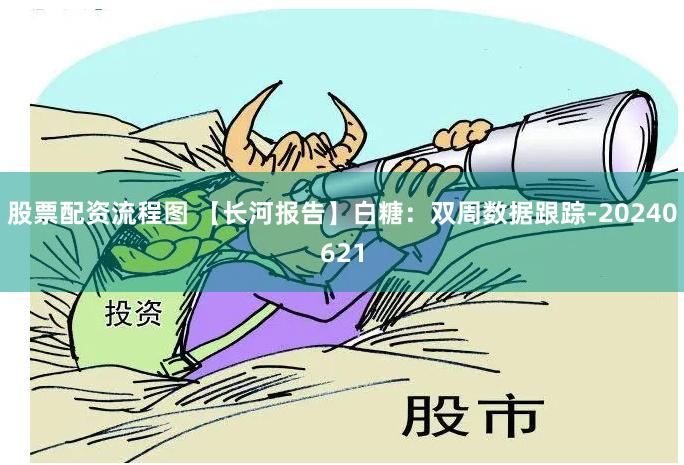 股票配资流程图 【长河报告】白糖：双周数据跟踪-20240621