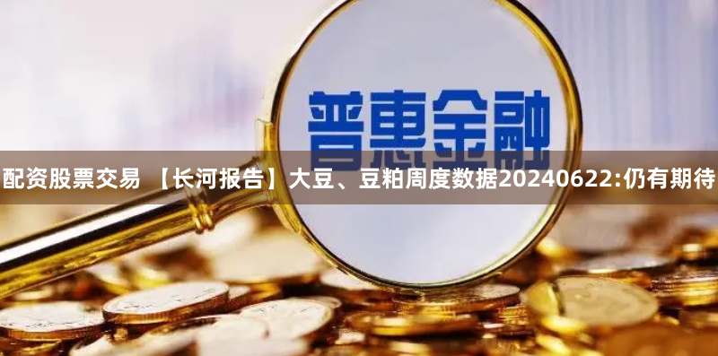 配资股票交易 【长河报告】大豆、豆粕周度数据20240622:仍有期待