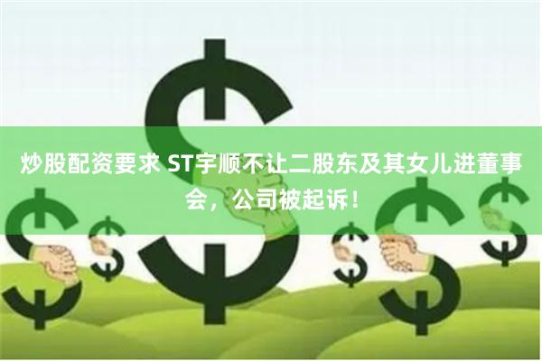 炒股配资要求 ST宇顺不让二股东及其女儿进董事会，公司被起诉！