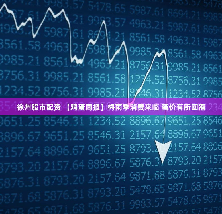 徐州股市配资 【鸡蛋周报】梅雨季消费来临 蛋价有所回落