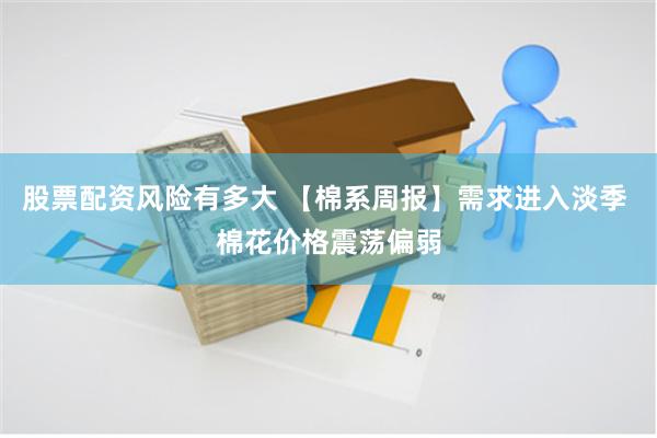 股票配资风险有多大 【棉系周报】需求进入淡季 棉花价格震荡偏弱
