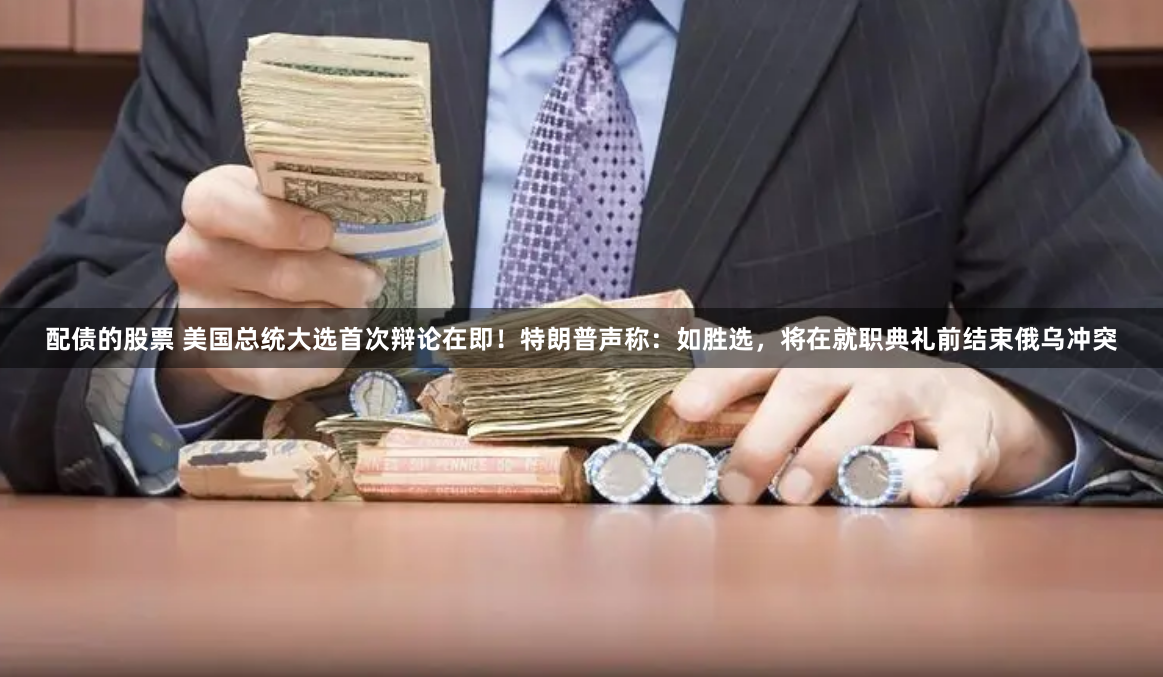 配债的股票 美国总统大选首次辩论在即！特朗普声称：如胜选，将在就职典礼前结束俄乌冲突
