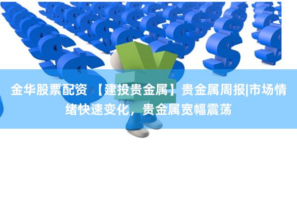 金华股票配资 【建投贵金属】贵金属周报|市场情绪快速变化，贵金属宽幅震荡
