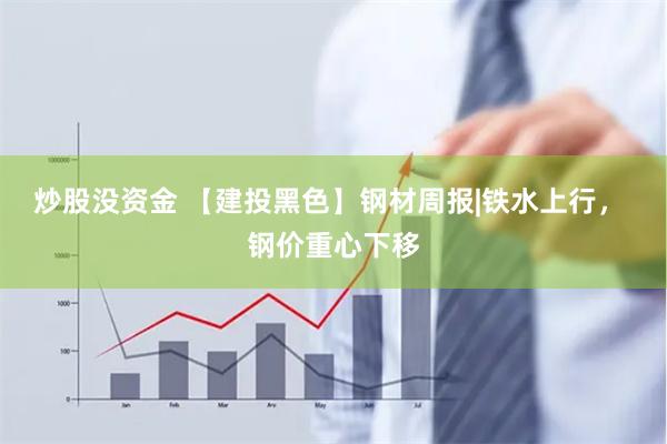 炒股没资金 【建投黑色】钢材周报|铁水上行， 钢价重心下移