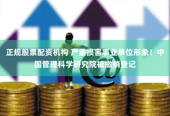 正规股票配资机构 严重损害事业单位形象！中国管理科学研究院被撤销登记