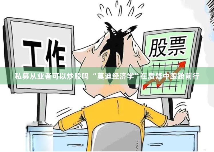 私募从业者可以炒股吗 “莫迪经济学”在质疑中踉跄前行