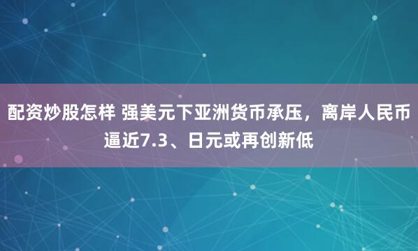 配资炒股怎样 强美元下亚洲货币承压，离岸人民币逼近7.3、日元或再创新低