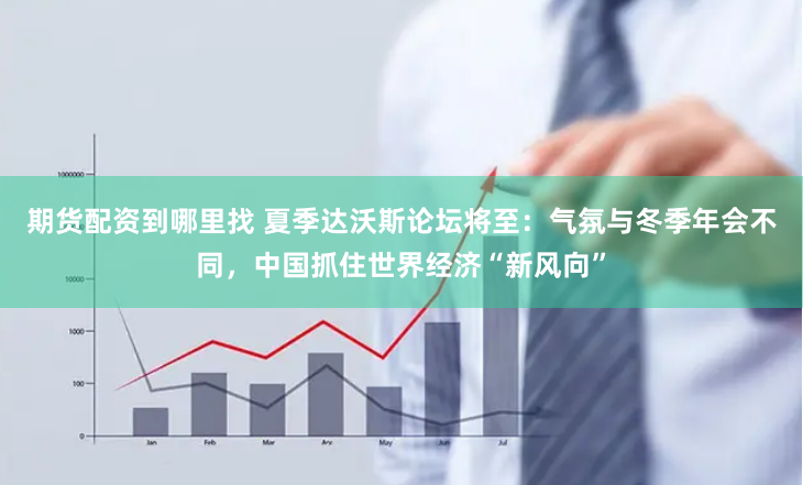 期货配资到哪里找 夏季达沃斯论坛将至：气氛与冬季年会不同，中国抓住世界经济“新风向”