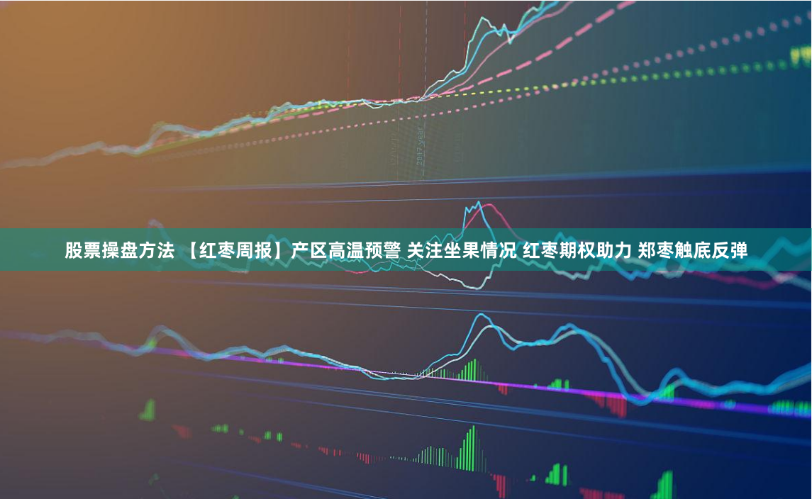 股票操盘方法 【红枣周报】产区高温预警 关注坐果情况 红枣期权助力 郑枣触底反弹