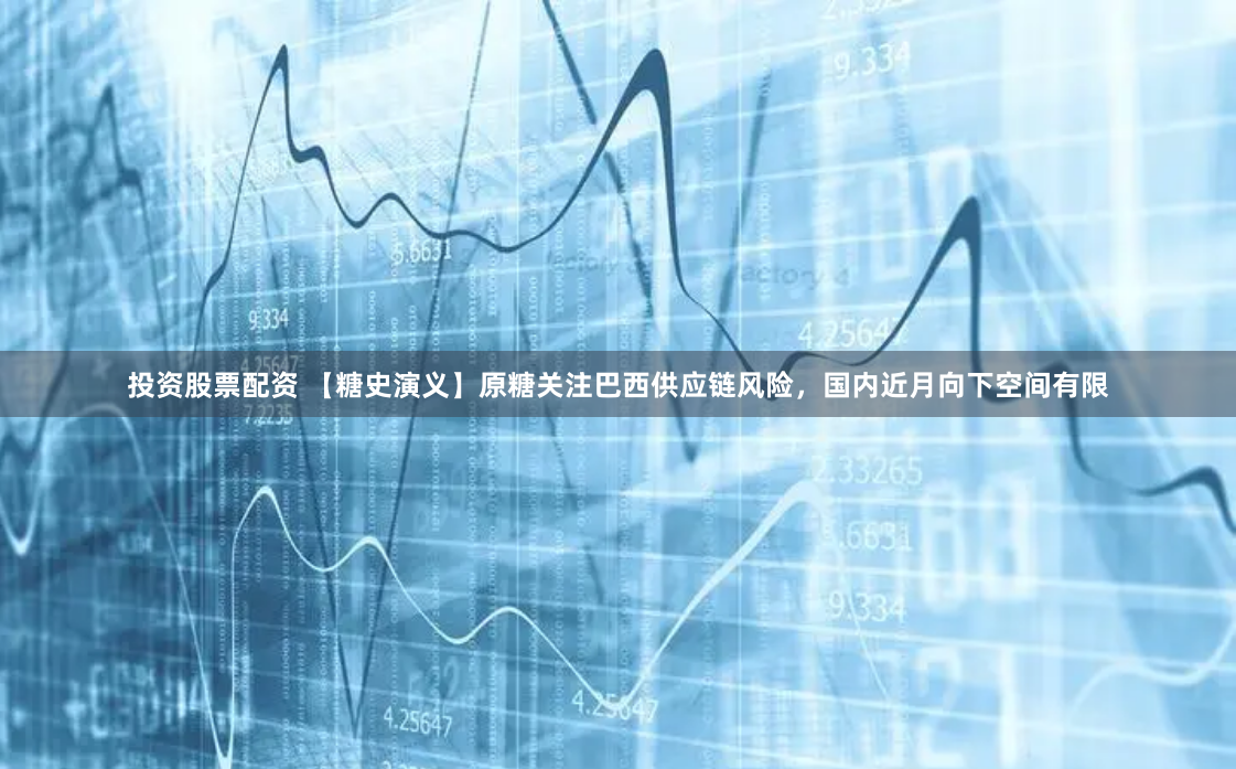 投资股票配资 【糖史演义】原糖关注巴西供应链风险，国内近月向下空间有限