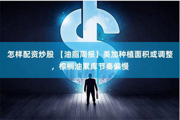 怎样配资炒股 【油脂周报】美加种植面积或调整，棕榈油累库节奏偏慢