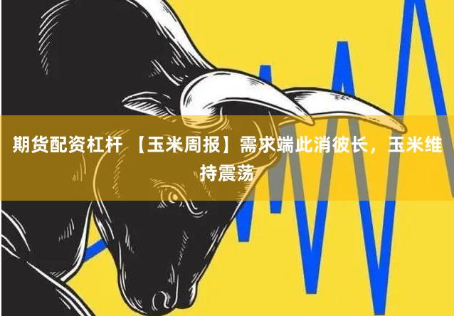 期货配资杠杆 【玉米周报】需求端此消彼长，玉米维持震荡