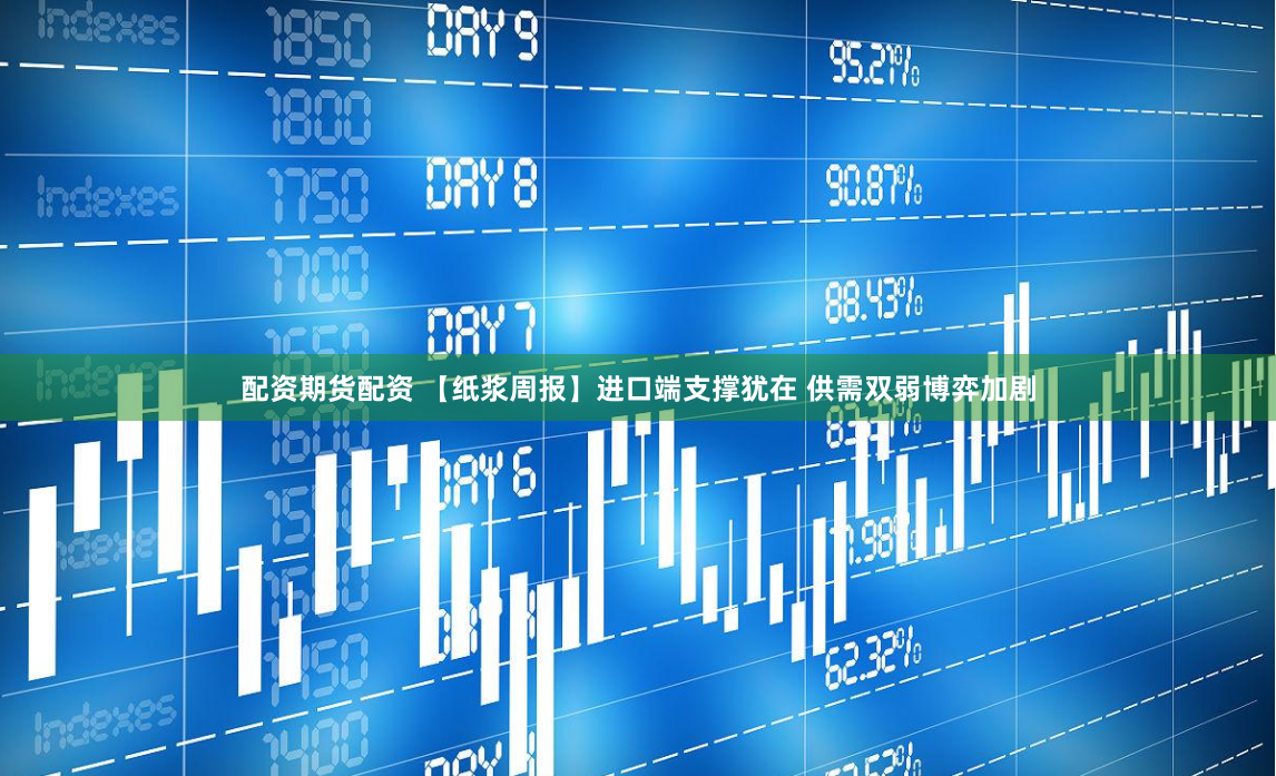 配资期货配资 【纸浆周报】进口端支撑犹在 供需双弱博弈加剧