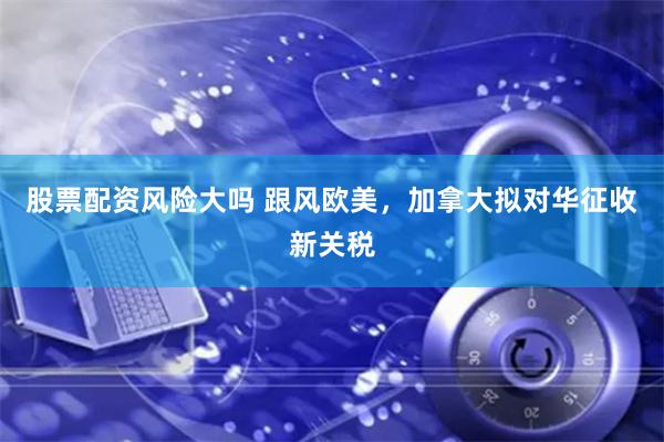 股票配资风险大吗 跟风欧美，加拿大拟对华征收新关税