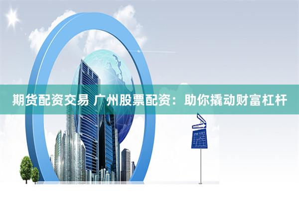 期货配资交易 广州股票配资：助你撬动财富杠杆