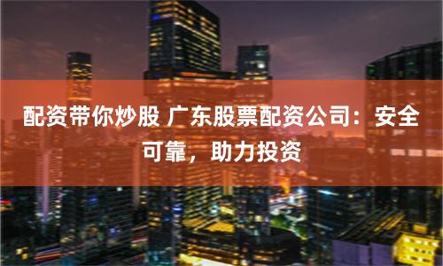 配资带你炒股 广东股票配资公司：安全可靠，助力投资