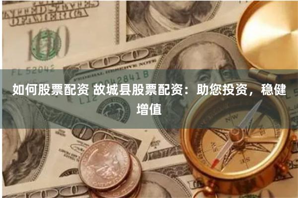 如何股票配资 故城县股票配资：助您投资，稳健增值