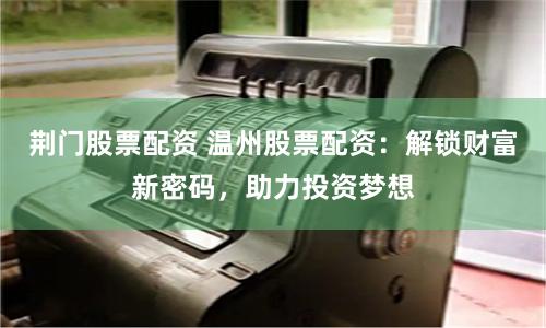 荆门股票配资 温州股票配资：解锁财富新密码，助力投资梦想