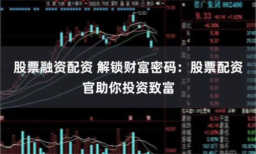 股票融资配资 解锁财富密码：股票配资官助你投资致富