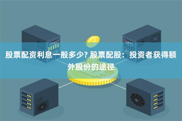 股票配资利息一般多少? 股票配股：投资者获得额外股份的途径