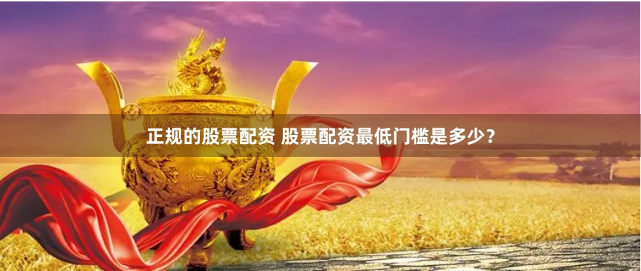 正规的股票配资 股票配资最低门槛是多少？