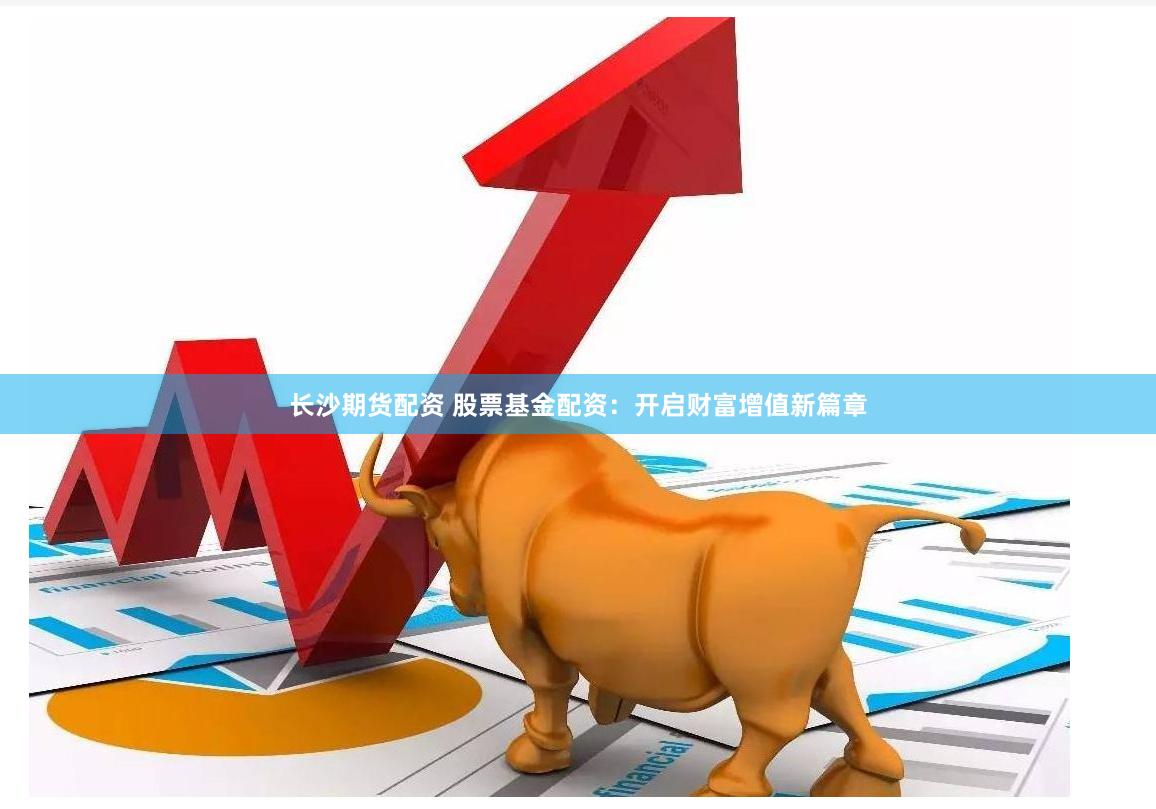 长沙期货配资 股票基金配资：开启财富增值新篇章