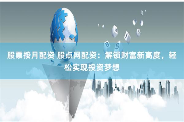 股票按月配资 股点网配资：解锁财富新高度，轻松实现投资梦想