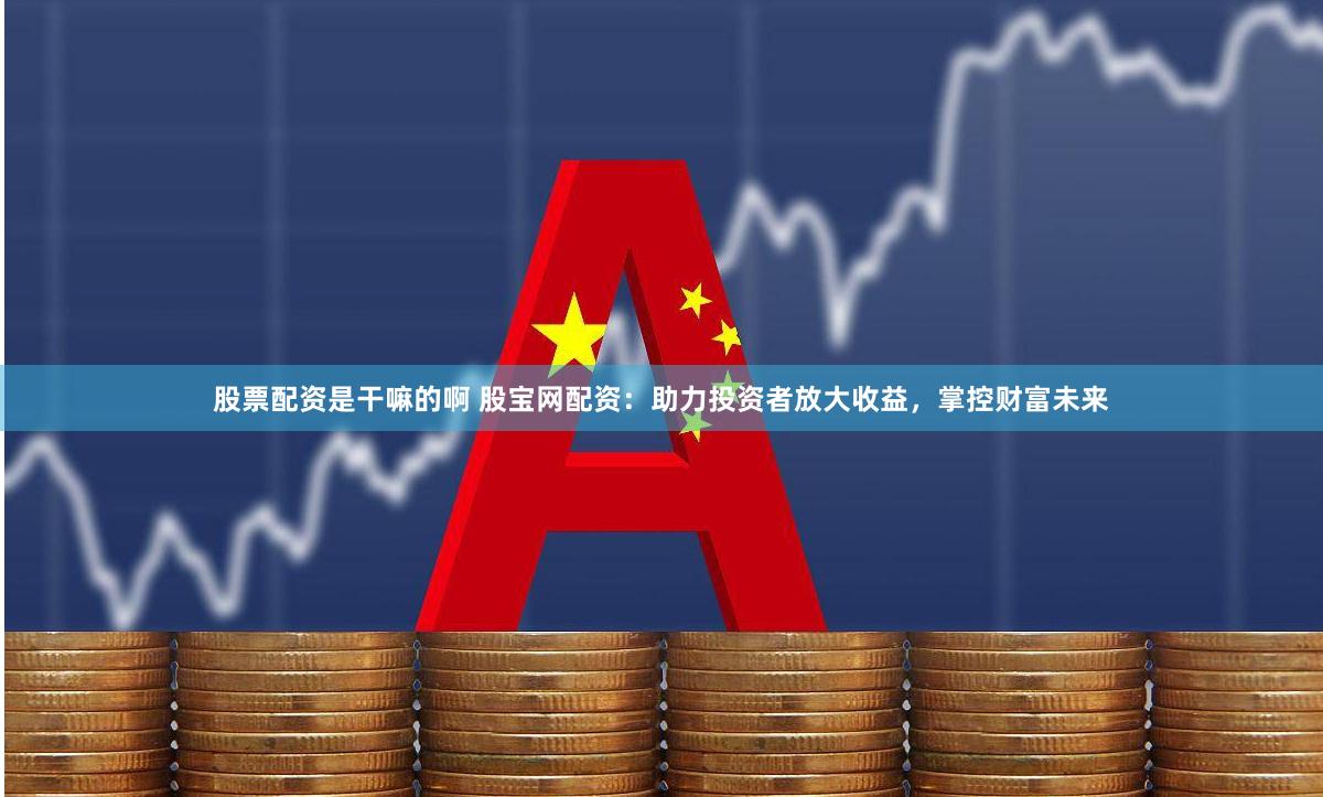 股票配资是干嘛的啊 股宝网配资：助力投资者放大收益，掌控财富未来