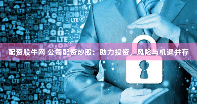 配资股牛网 公司配资炒股：助力投资，风险与机遇并存