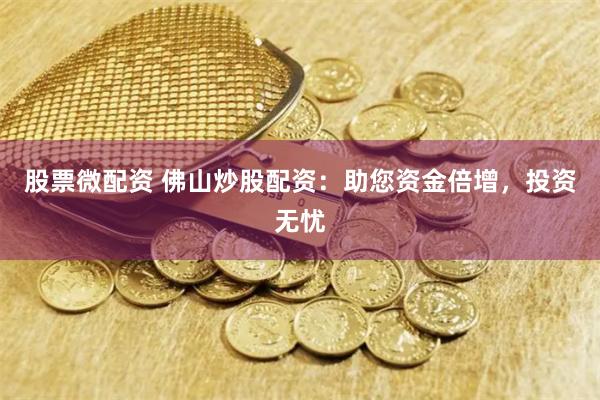 股票微配资 佛山炒股配资：助您资金倍增，投资无忧
