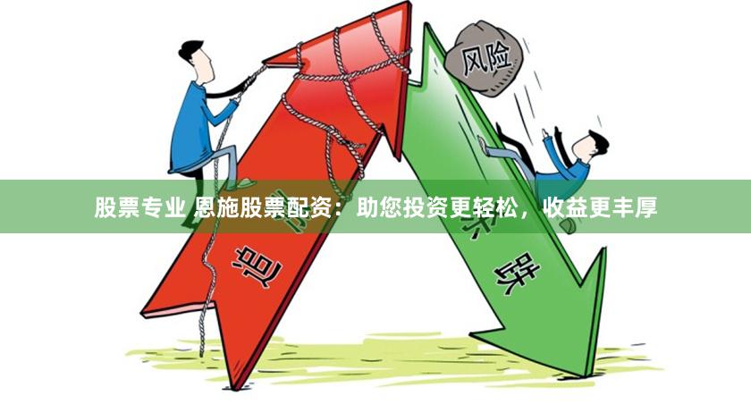 股票专业 恩施股票配资：助您投资更轻松，收益更丰厚