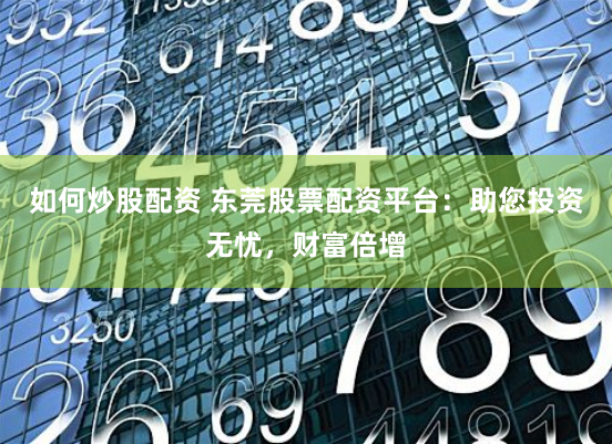 如何炒股配资 东莞股票配资平台：助您投资无忧，财富倍增