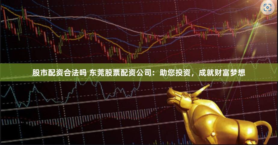 股市配资合法吗 东莞股票配资公司：助您投资，成就财富梦想