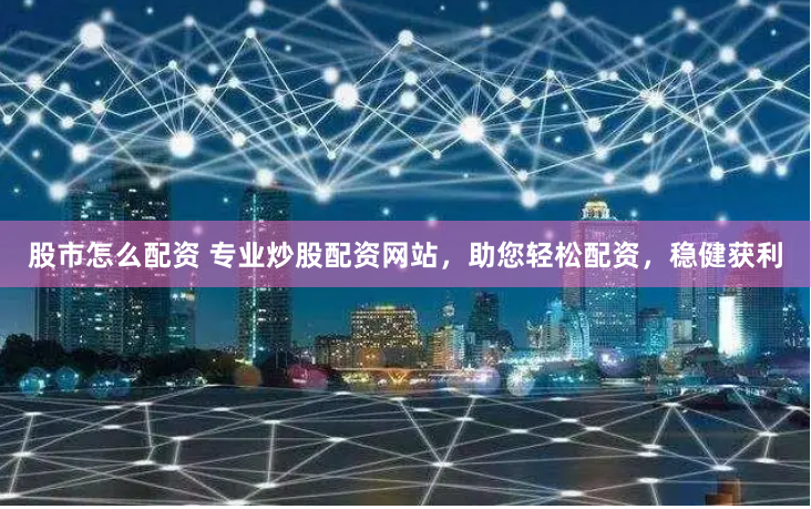 股市怎么配资 专业炒股配资网站，助您轻松配资，稳健获利