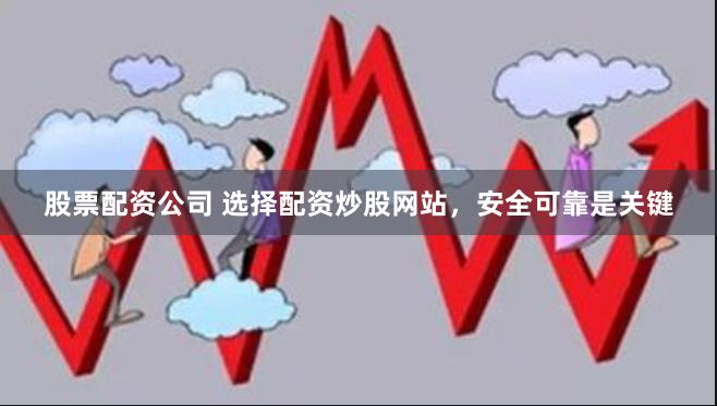 股票配资公司 选择配资炒股网站，安全可靠是关键