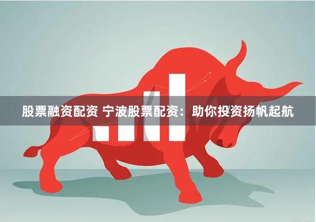 股票融资配资 宁波股票配资：助你投资扬帆起航