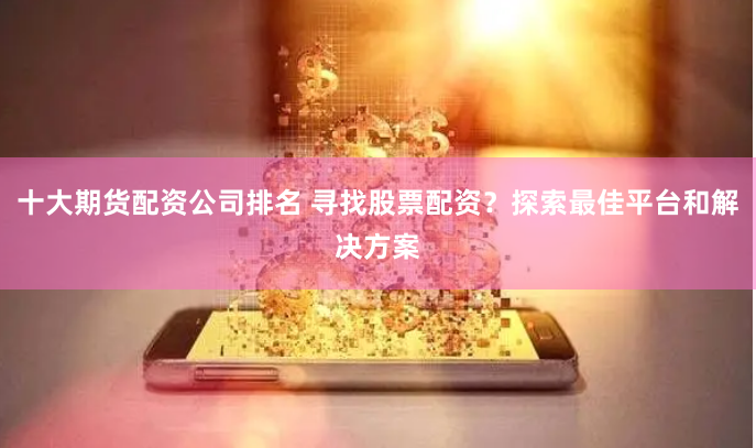 十大期货配资公司排名 寻找股票配资？探索最佳平台和解决方案