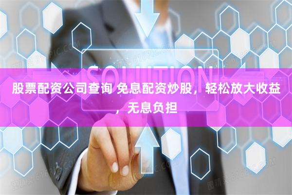 股票配资公司查询 免息配资炒股，轻松放大收益，无息负担