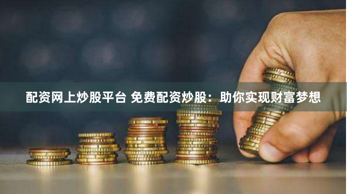 配资网上炒股平台 免费配资炒股：助你实现财富梦想