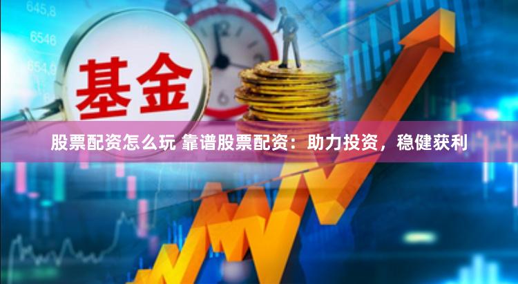 股票配资怎么玩 靠谱股票配资：助力投资，稳健获利