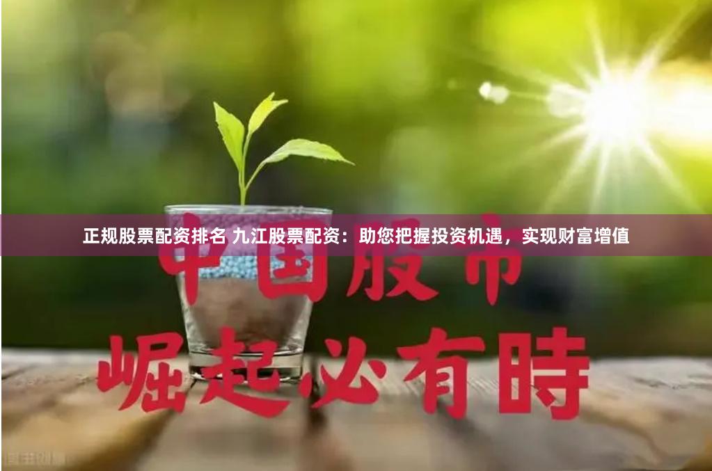 正规股票配资排名 九江股票配资：助您把握投资机遇，实现财富增值