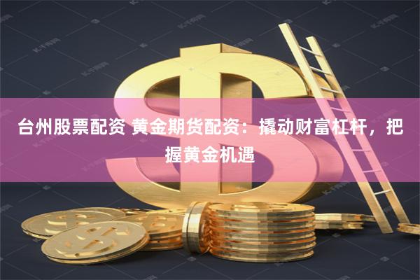 台州股票配资 黄金期货配资：撬动财富杠杆，把握黄金机遇